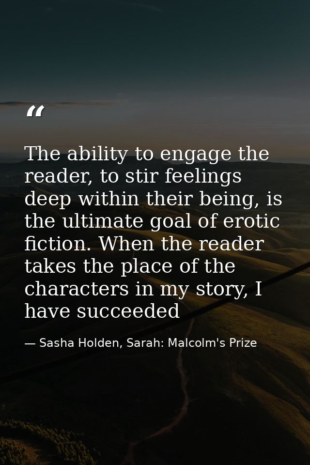 The ability to engage the reader, to stir feelings deep within their being, is the ultimate goal of erotic fiction. When — Sasha Holden, Sarah: Malcolm's Prize