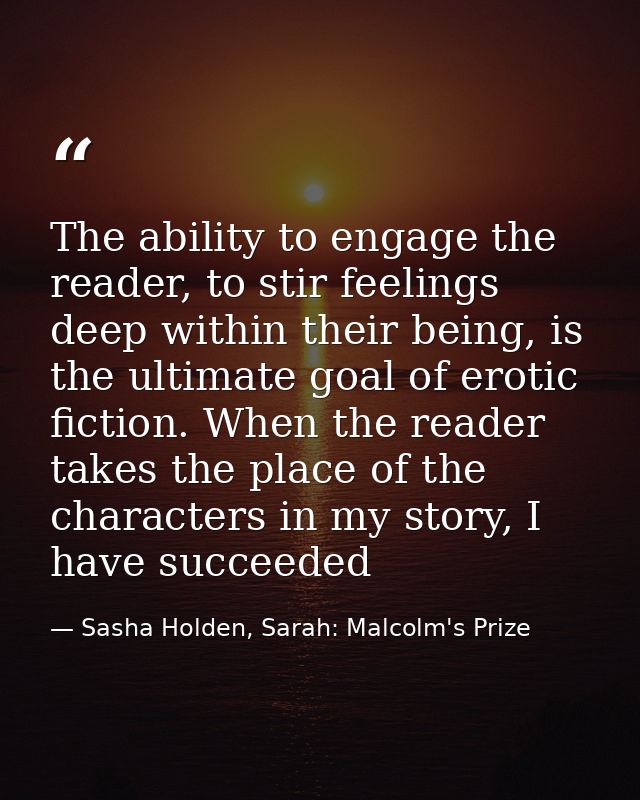 The ability to engage the reader, to stir feelings deep within their being, is the ultimate goal of erotic fiction. When — Sasha Holden, Sarah: Malcolm's Prize