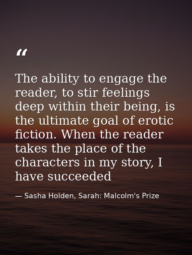 The ability to engage the reader, to stir feelings deep within their being, is the ultimate goal of erotic fiction. When — Sasha Holden, Sarah: Malcolm's Prize
