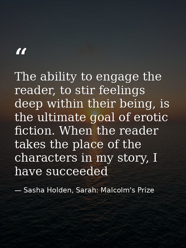 The ability to engage the reader, to stir feelings deep within their being, is the ultimate goal of erotic fiction. When — Sasha Holden, Sarah: Malcolm's Prize