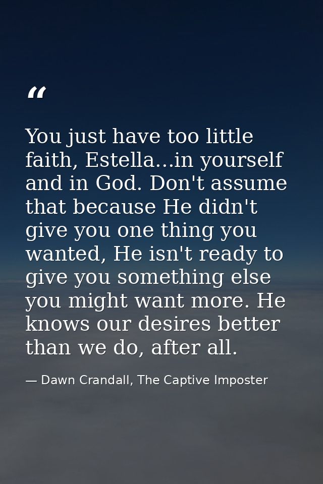 You just have too little faith, Estella...in yourself and in God. Don't assume that because He didn't give you one thing — Dawn Crandall, The Captive Imposter