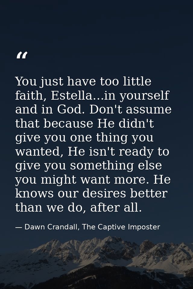 You just have too little faith, Estella...in yourself and in God. Don't assume that because He didn't give you one thing — Dawn Crandall, The Captive Imposter