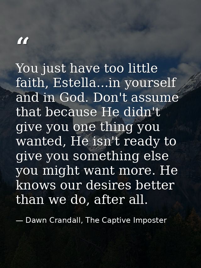 You just have too little faith, Estella...in yourself and in God. Don't assume that because He didn't give you one thing — Dawn Crandall, The Captive Imposter