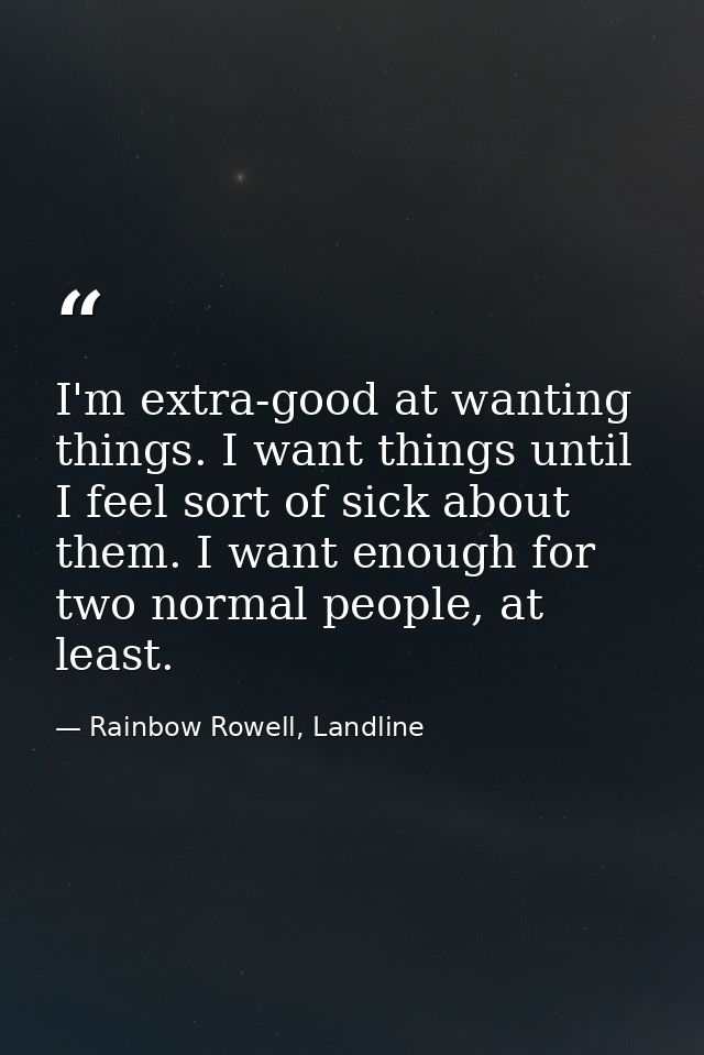 I'm extra-good at wanting things. I want things until I feel sort of sick about them. I want enough for two normal peopl — Rainbow Rowell, Landline