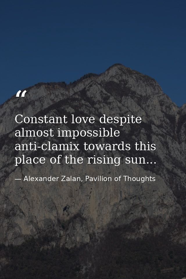 Constant love despite almost impossible anti-clamix towards this place of the rising sun... — Alexander Zalan, Pavilion of Thoughts