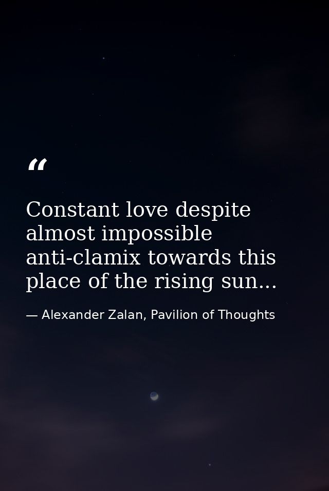 Constant love despite almost impossible anti-clamix towards this place of the rising sun... — Alexander Zalan, Pavilion of Thoughts