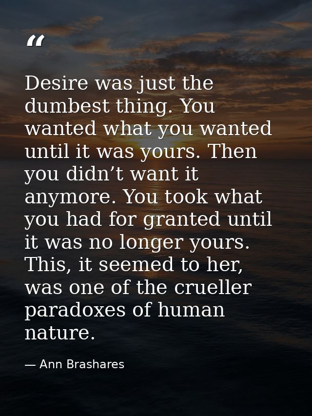 Desire was just the dumbest thing. You wanted what you wanted until it was yours. Then you didn’t want it anymore. You t — Ann Brashares