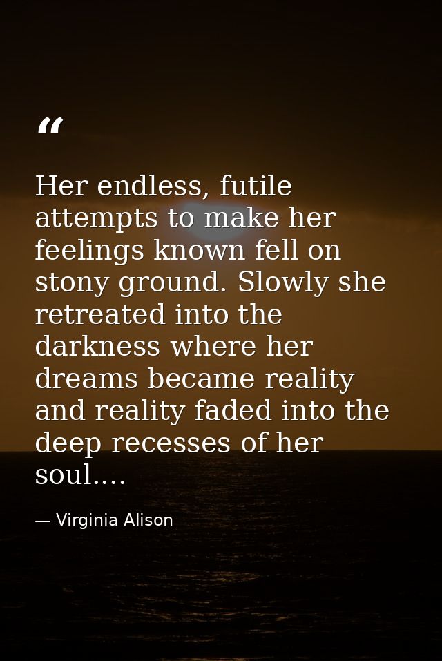 Her endless, futile attempts to make her feelings known fell on stony ground. Slowly she retreated into the darkness whe — Virginia Alison