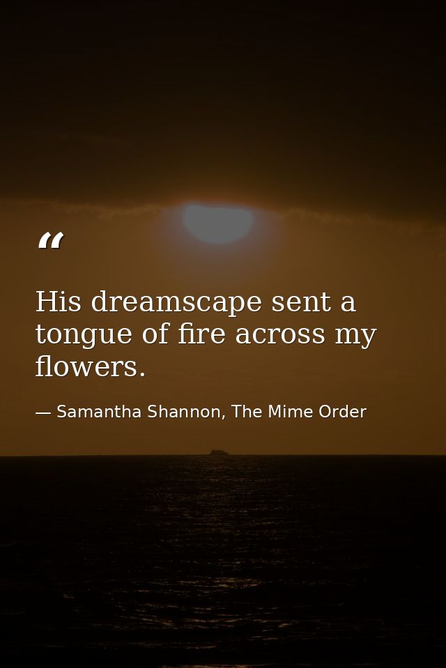 His dreamscape sent a tongue of fire across my flowers. — Samantha Shannon, The Mime Order