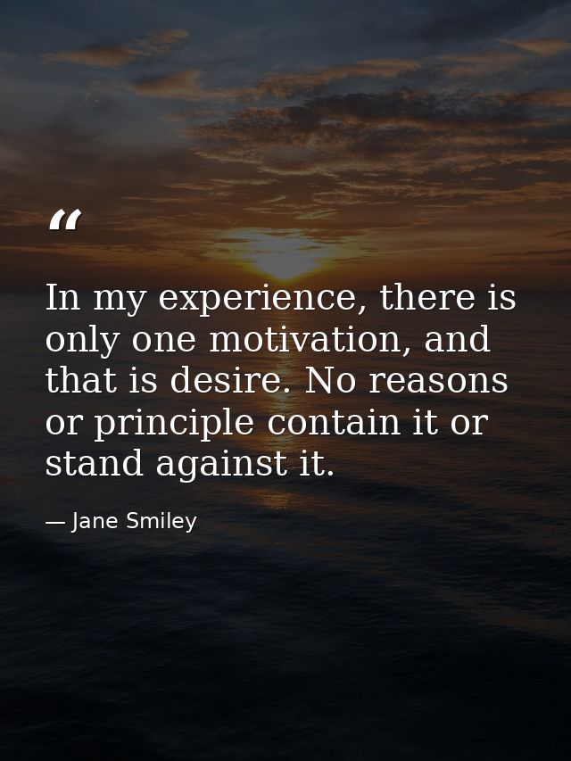 In my experience, there is only one motivation, and that is desire. No reasons or principle contain it or stand against  — Jane Smiley