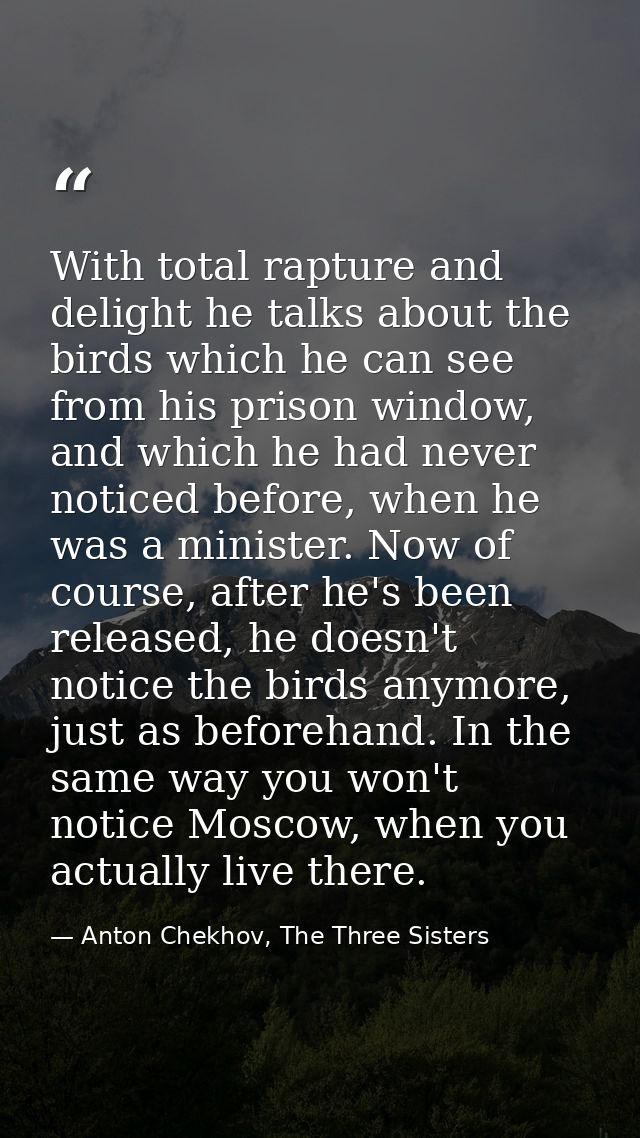 With total rapture and delight he talks about the birds which he can see from his prison window, and which he had never  — Anton Chekhov, The Three Sisters