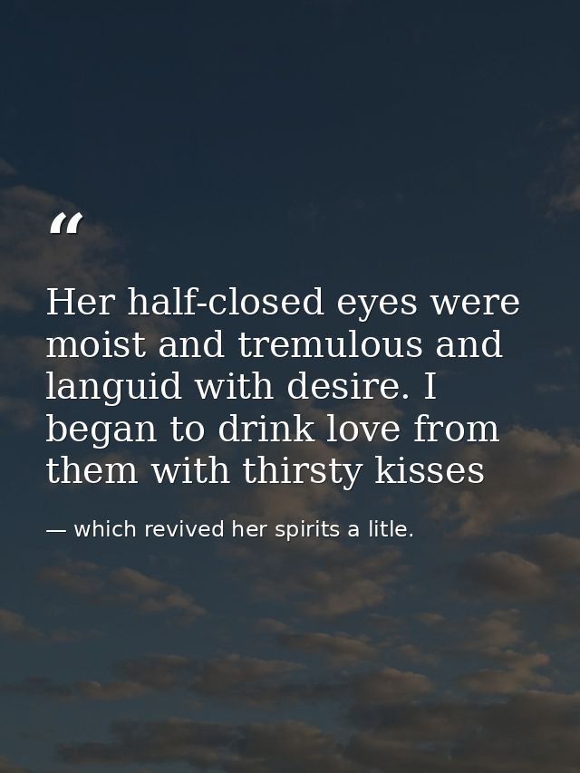 Her half-closed eyes were moist and tremulous and languid with desire. I began to drink love from them with thirsty kiss — which revived her spirits a litle.