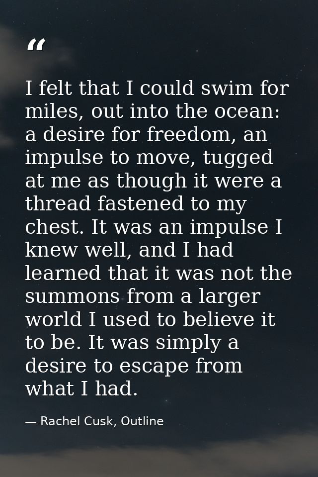 I felt that I could swim for miles, out into the ocean: a desire for freedom, an impulse to move, tugged at me as though — Rachel Cusk, Outline