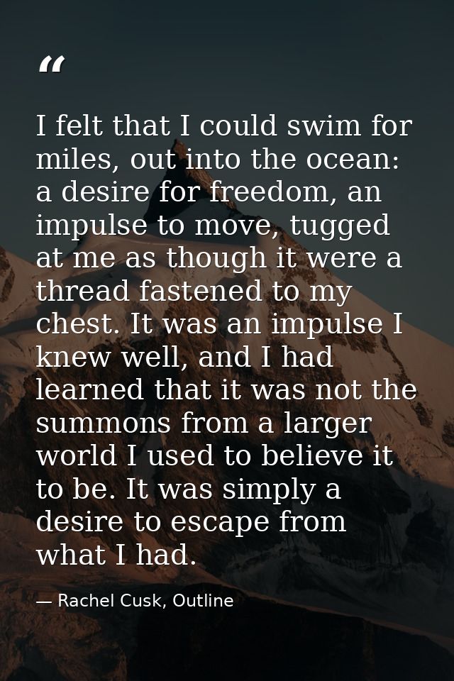 I felt that I could swim for miles, out into the ocean: a desire for freedom, an impulse to move, tugged at me as though — Rachel Cusk, Outline