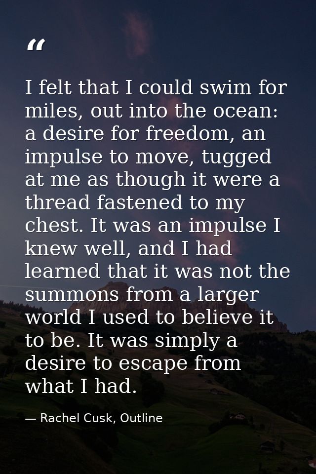 I felt that I could swim for miles, out into the ocean: a desire for freedom, an impulse to move, tugged at me as though — Rachel Cusk, Outline