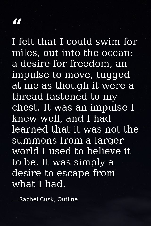I felt that I could swim for miles, out into the ocean: a desire for freedom, an impulse to move, tugged at me as though — Rachel Cusk, Outline