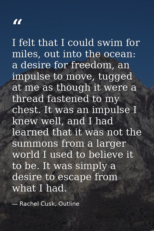 I felt that I could swim for miles, out into the ocean: a desire for freedom, an impulse to move, tugged at me as though — Rachel Cusk, Outline