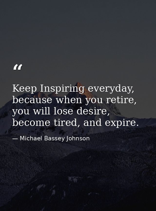 Keep Inspiring everyday, because when you retire, you will lose desire, become tired, and expire. — Michael Bassey Johnson