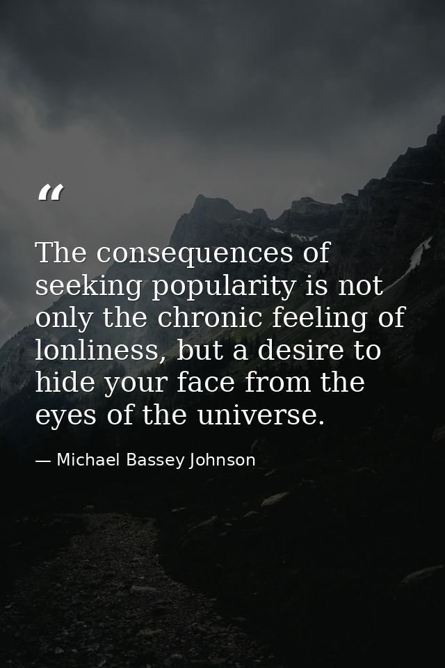 The consequences of seeking popularity is not only the chronic feeling of lonliness, but a desire to hide your face from — Michael Bassey Johnson