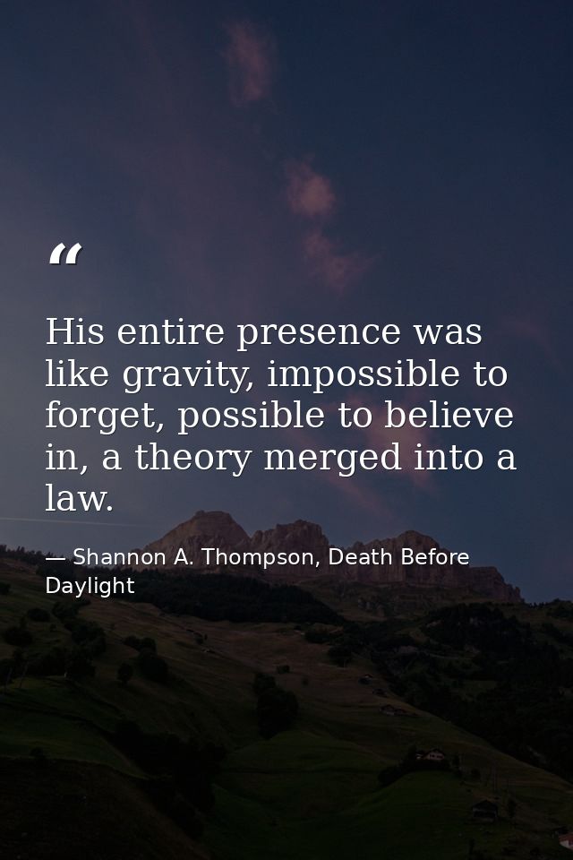 His entire presence was like gravity, impossible to forget, possible to believe in, a theory merged into a law. — Shannon A. Thompson, Death Before Daylight