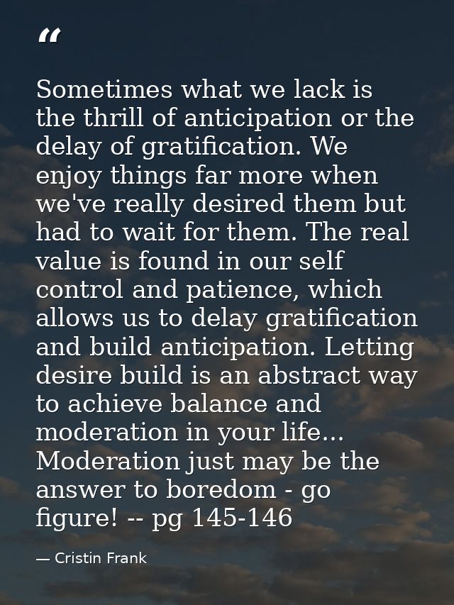 Sometimes what we lack is the thrill of anticipation or the delay of gratification. We enjoy things far more when we've  — Cristin Frank