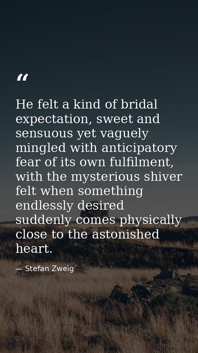 He felt a kind of bridal expectation, sweet and sensuous yet vaguely mingled with anticipatory fear of its own fulfilmen — Stefan Zweig