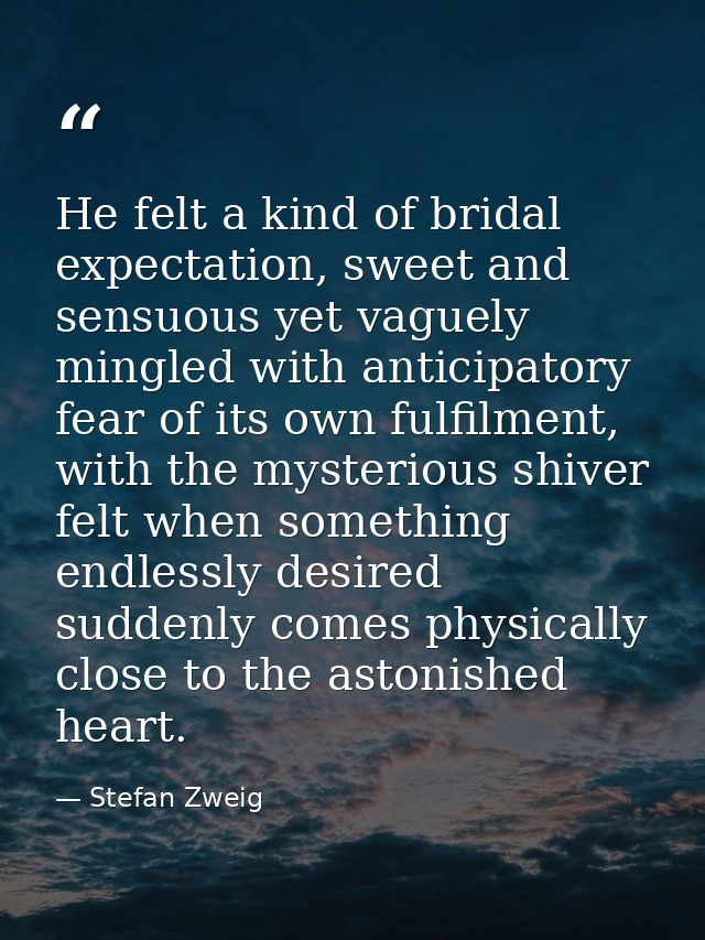 He felt a kind of bridal expectation, sweet and sensuous yet vaguely mingled with anticipatory fear of its own fulfilmen — Stefan Zweig