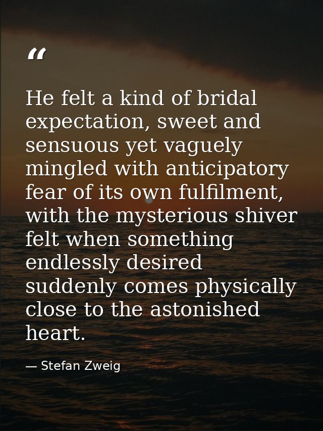 He felt a kind of bridal expectation, sweet and sensuous yet vaguely mingled with anticipatory fear of its own fulfilmen — Stefan Zweig