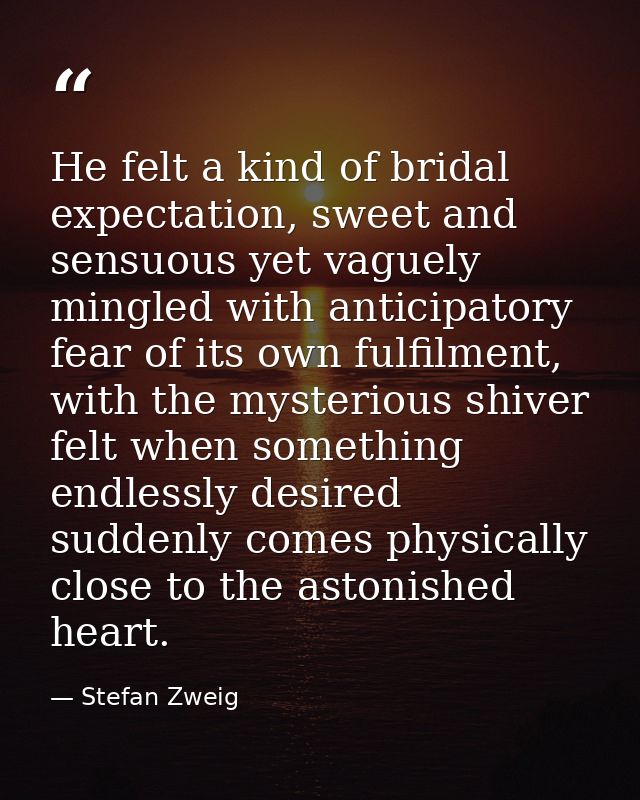 He felt a kind of bridal expectation, sweet and sensuous yet vaguely mingled with anticipatory fear of its own fulfilmen — Stefan Zweig
