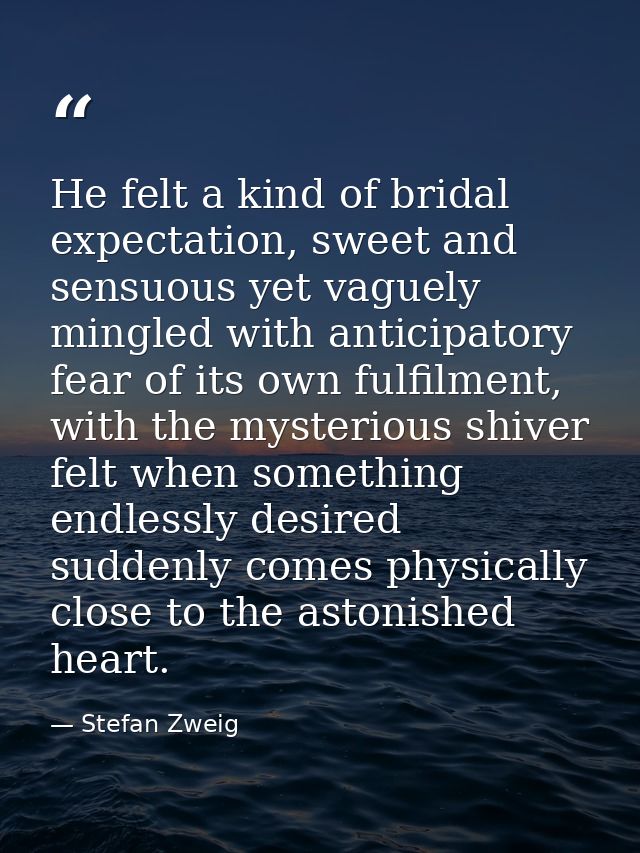 He felt a kind of bridal expectation, sweet and sensuous yet vaguely mingled with anticipatory fear of its own fulfilmen — Stefan Zweig
