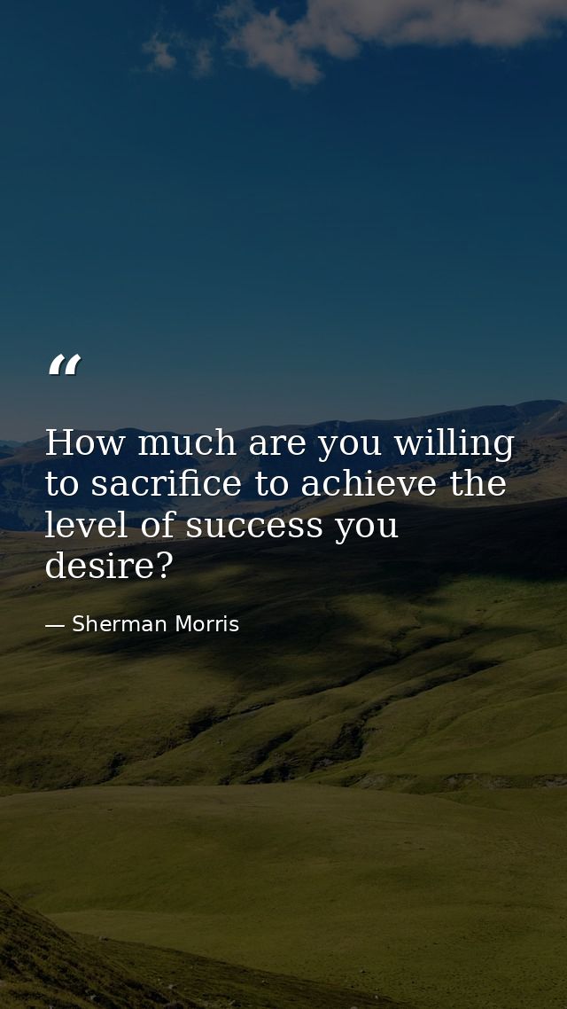 How much are you willing to sacrifice to achieve the level of success you desire? — Sherman Morris