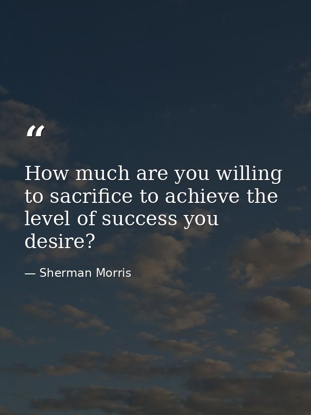 How much are you willing to sacrifice to achieve the level of success you desire? — Sherman Morris