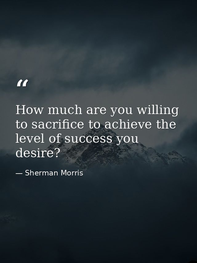 How much are you willing to sacrifice to achieve the level of success you desire? — Sherman Morris