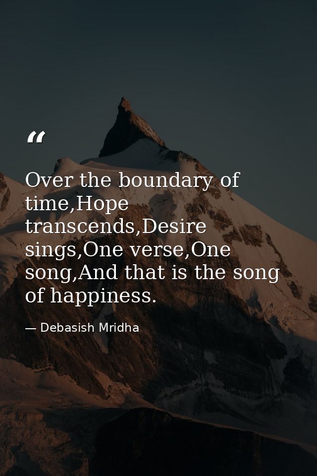 Over the boundary of time,Hope transcends,Desire sings,One verse,One song,And that is the song of happiness. — Debasish Mridha