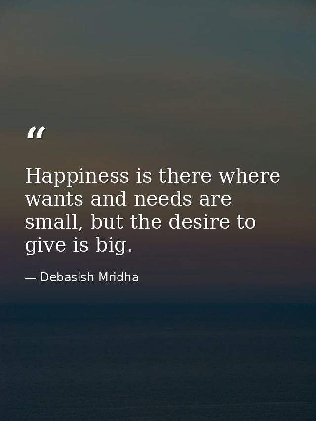 Happiness is there where wants and needs are small, but the desire to give is big. — Debasish Mridha