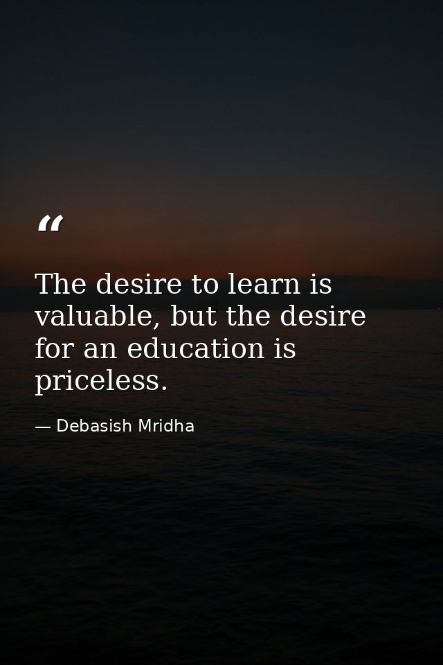 The desire to learn is valuable, but the desire for an education is priceless. — Debasish Mridha