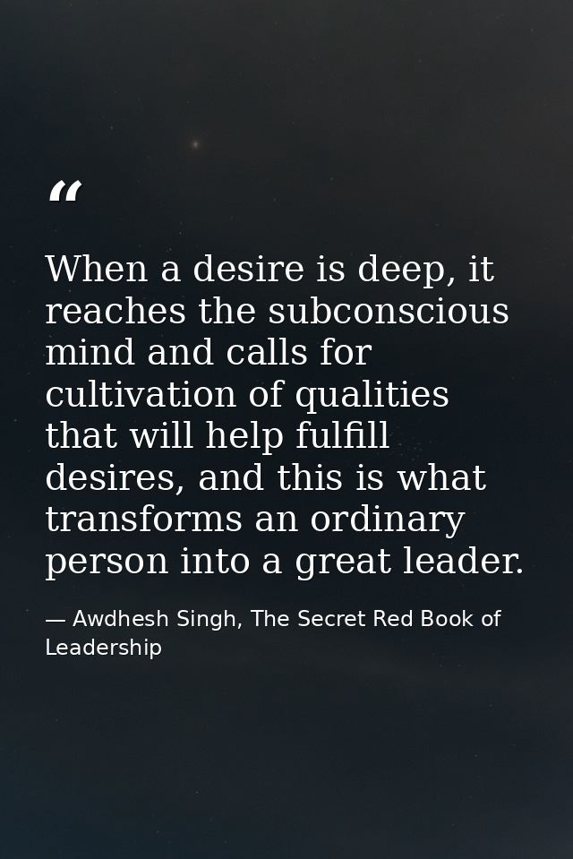 When a desire is deep, it reaches the subconscious mind and calls for cultivation of qualities that will help fulfill de — Awdhesh Singh, The Secret Red Book of Leadership