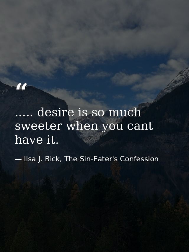 ..... desire is so much sweeter when you cant have it. — Ilsa J. Bick, The Sin-Eater's Confession