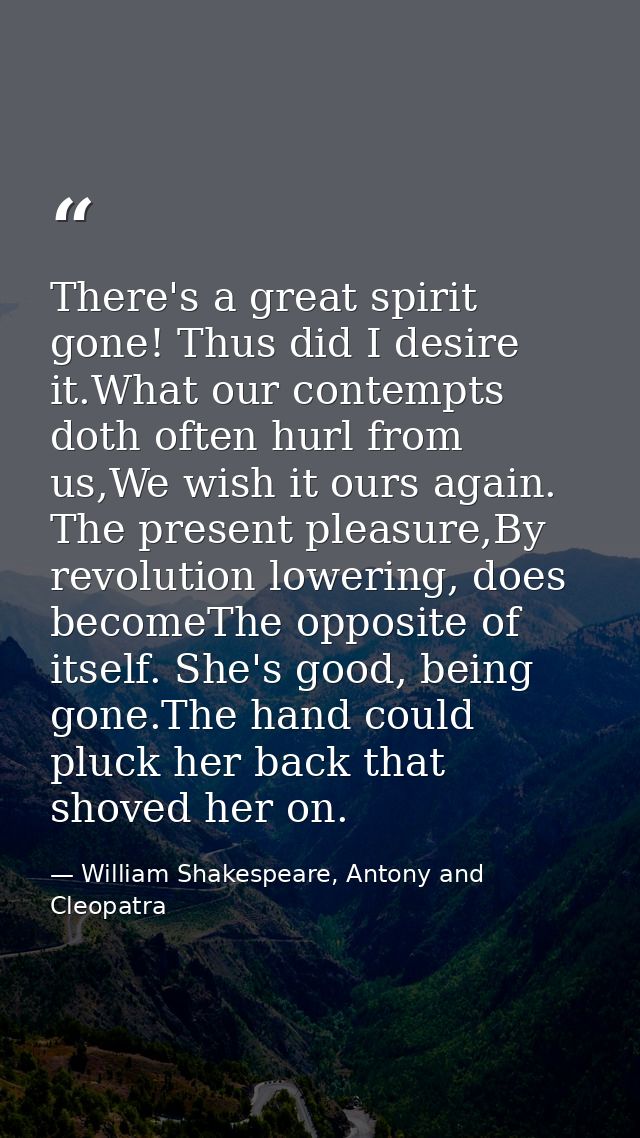 There's a great spirit gone! Thus did I desire it.What our contempts doth often hurl from us,We wish it ours again. The  — William Shakespeare, Antony and Cleopatra