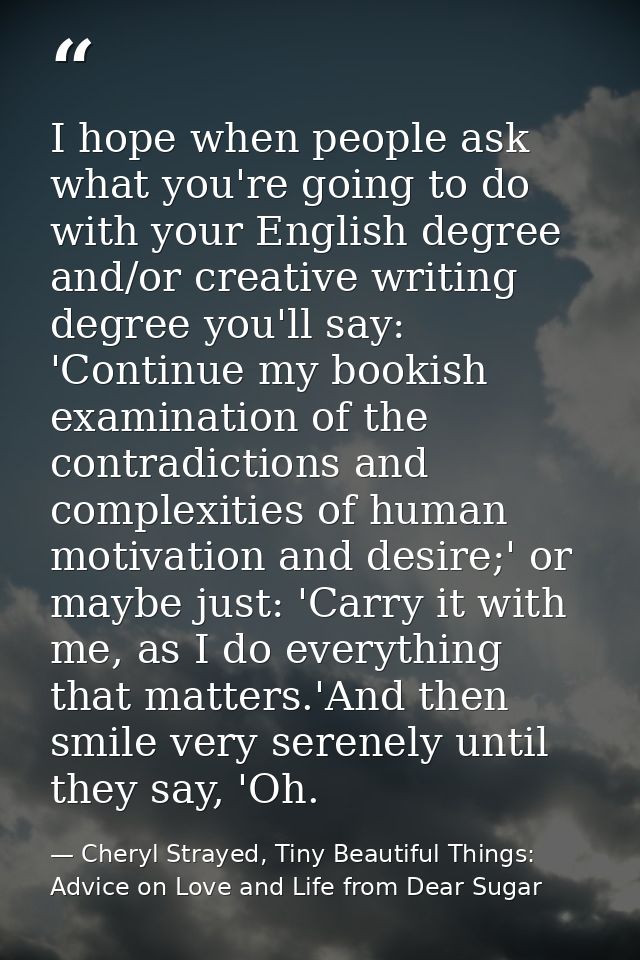 I hope when people ask what you're going to do with your English degree and/or creative writing degree you'll say: 'Cont — Cheryl Strayed, Tiny Beautiful Things: Advice on Love and Life from Dear Sugar