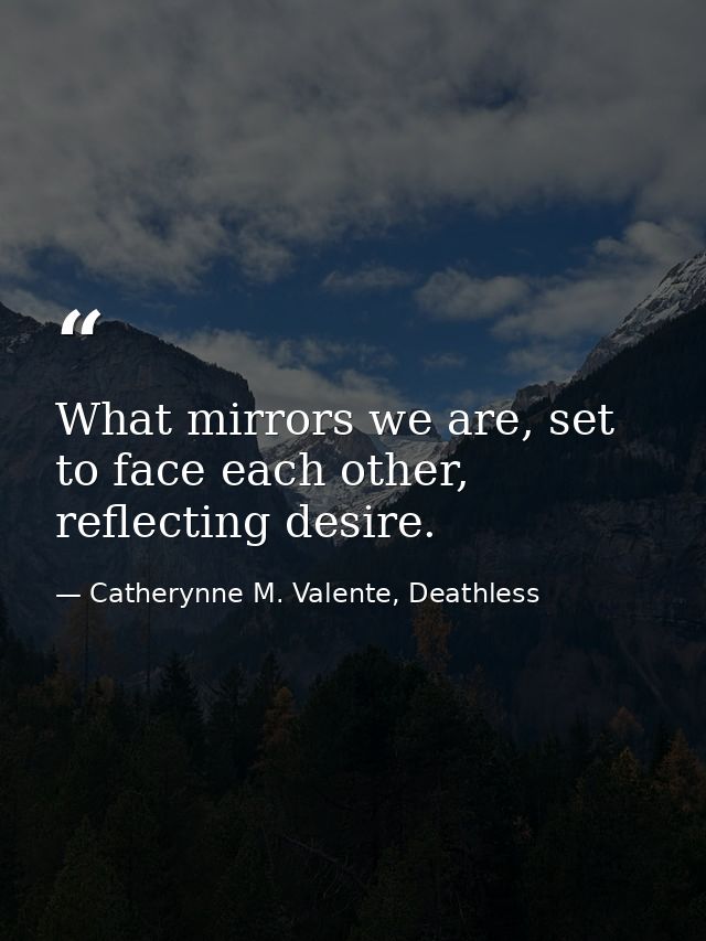 What mirrors we are, set to face each other, reflecting desire. — Catherynne M. Valente, Deathless