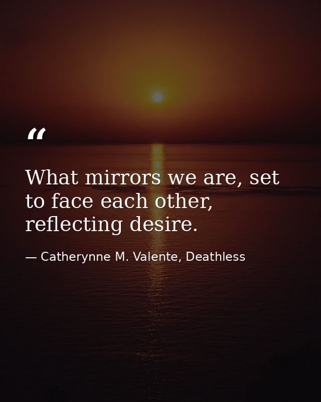 What mirrors we are, set to face each other, reflecting desire. — Catherynne M. Valente, Deathless