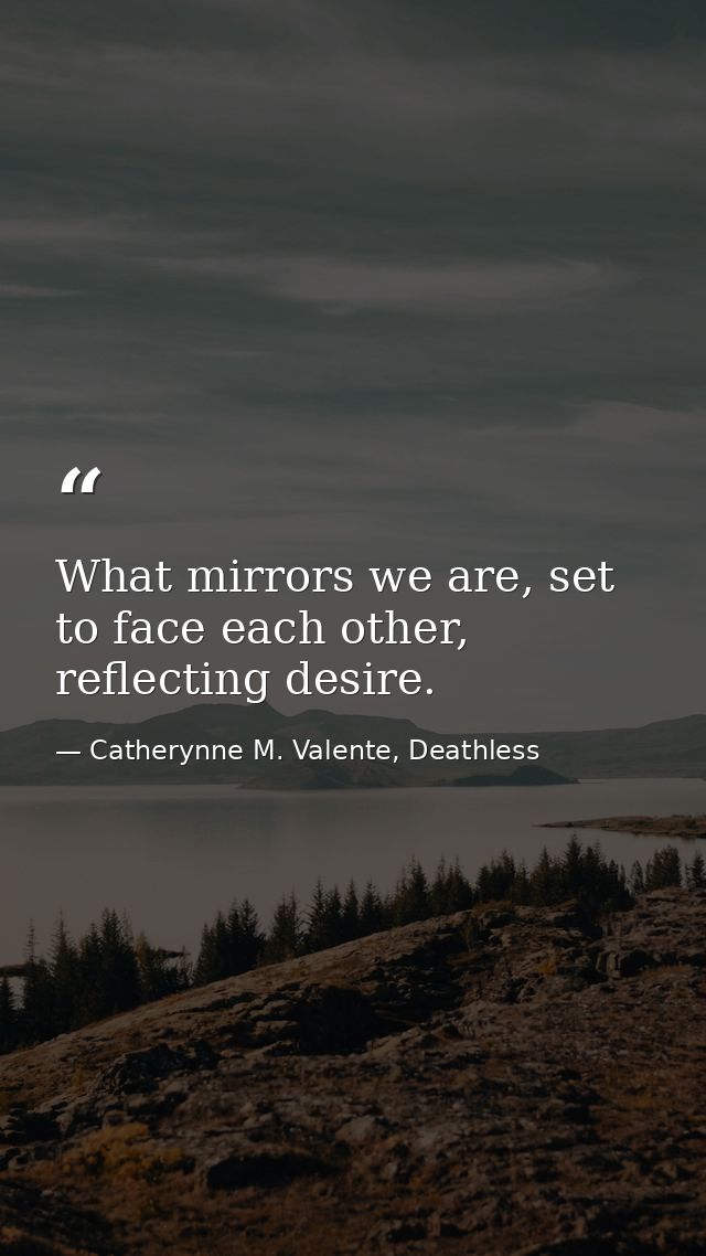 What mirrors we are, set to face each other, reflecting desire. — Catherynne M. Valente, Deathless