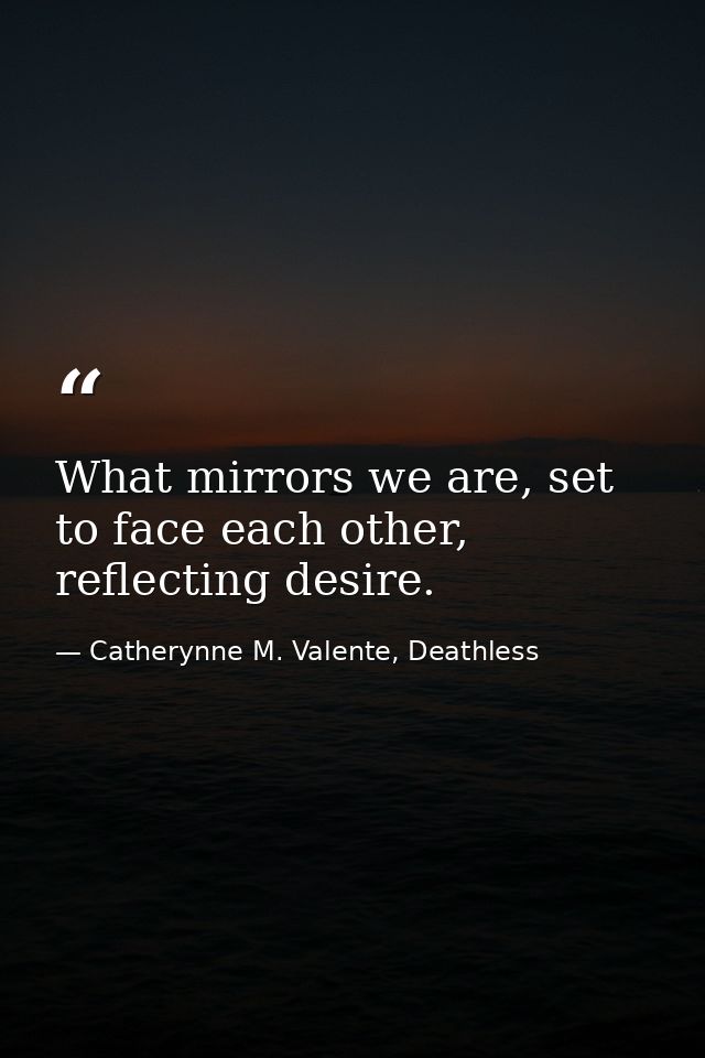 What mirrors we are, set to face each other, reflecting desire. — Catherynne M. Valente, Deathless