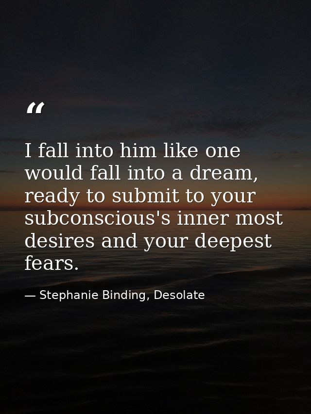 I fall into him like one would fall into a dream, ready to submit to your subconscious's inner most desires and your dee — Stephanie Binding, Desolate