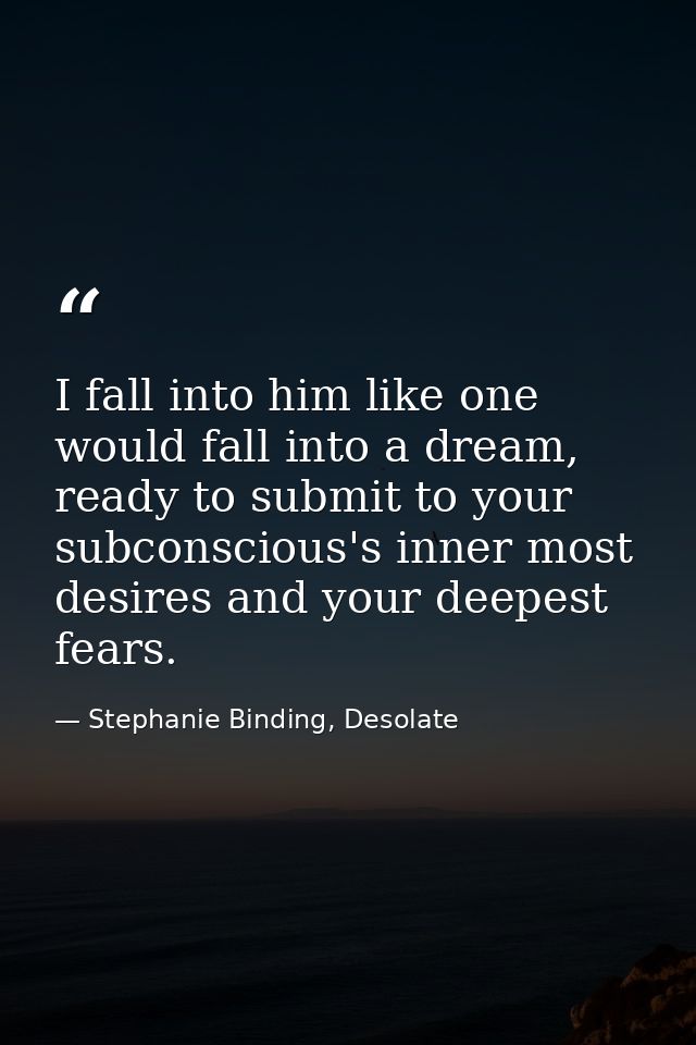 I fall into him like one would fall into a dream, ready to submit to your subconscious's inner most desires and your dee — Stephanie Binding, Desolate