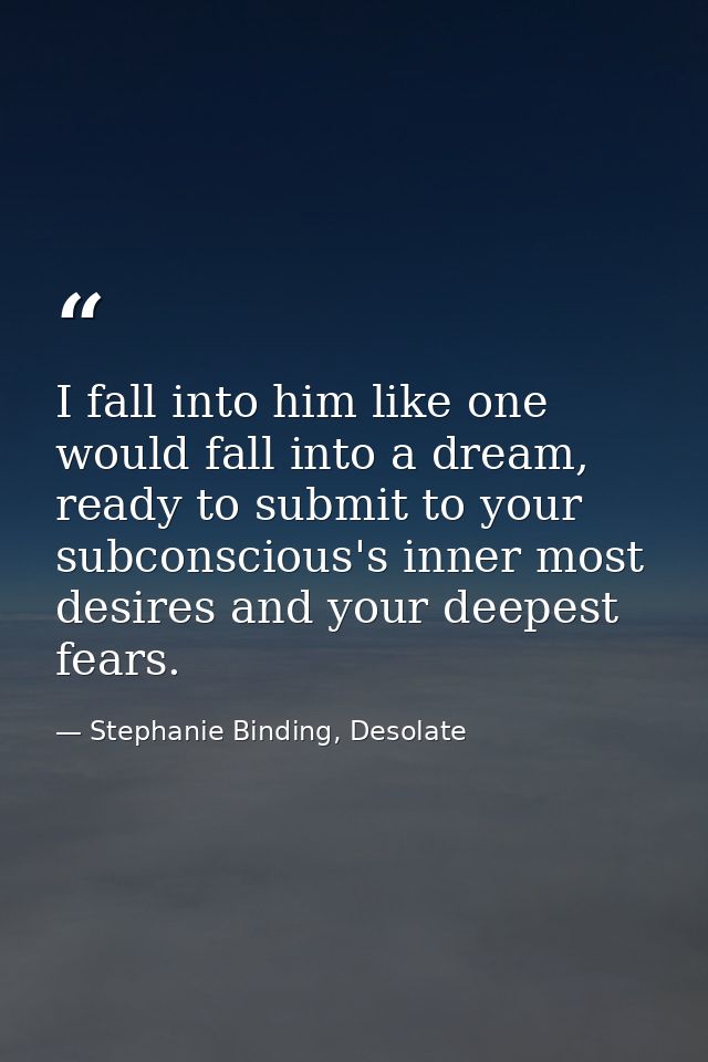 I fall into him like one would fall into a dream, ready to submit to your subconscious's inner most desires and your dee — Stephanie Binding, Desolate