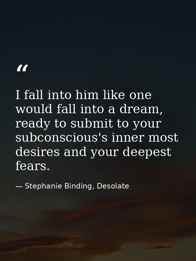 I fall into him like one would fall into a dream, ready to submit to your subconscious's inner most desires and your dee — Stephanie Binding, Desolate