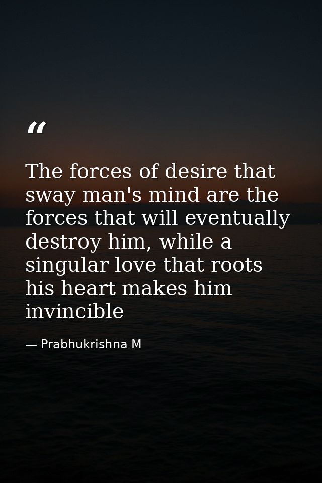 The forces of desire that sway man's mind are the forces that will eventually destroy him, while a singular love that ro — Prabhukrishna M