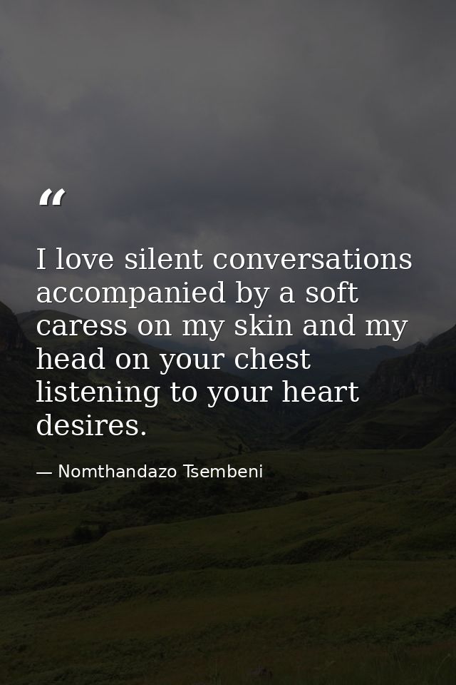 I love silent conversations accompanied by a soft caress on my skin and my head on your chest listening to your heart de — Nomthandazo Tsembeni